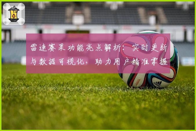 雷速赛果功能亮点解析：实时更新与数据可视化，助力用户精准掌握赛事动态