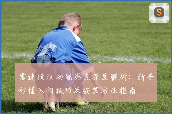 雷速投注功能亮点深度解析：新手秒懂入门技巧及安装方法指南