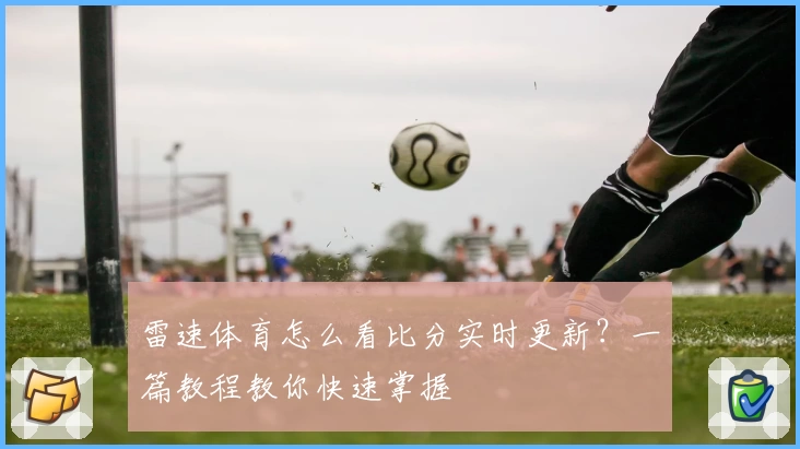 雷速体育怎么看比分实时更新？一篇教程教你快速掌握