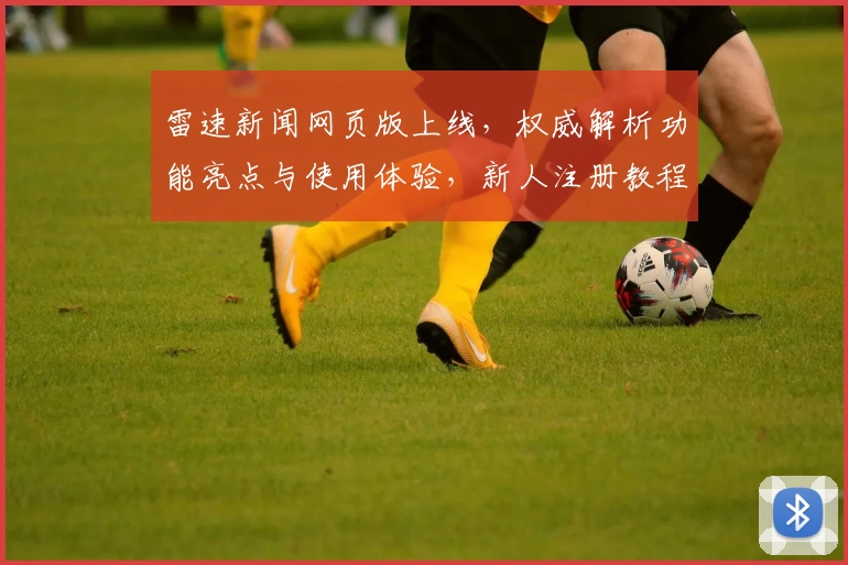 雷速新闻网页版上线,权威解析功能亮点与使用体验,新人注册教程全攻略