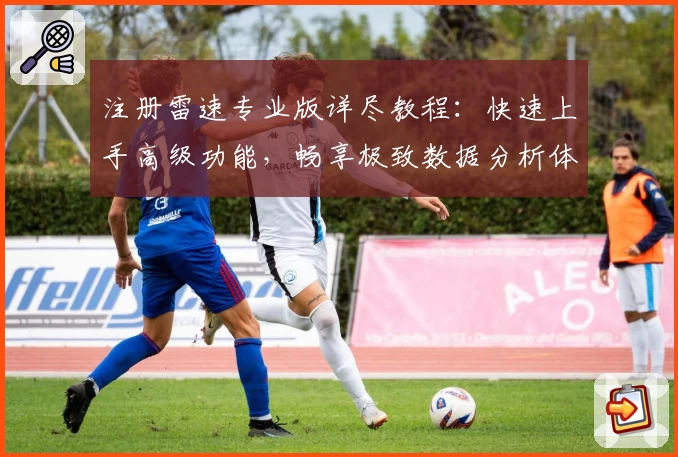 注册雷速专业版详尽教程：快速上手高级功能，畅享极致数据分析体验