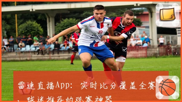 雷速直播App：实时比分覆盖全赛事，球迷推荐的观赛神器