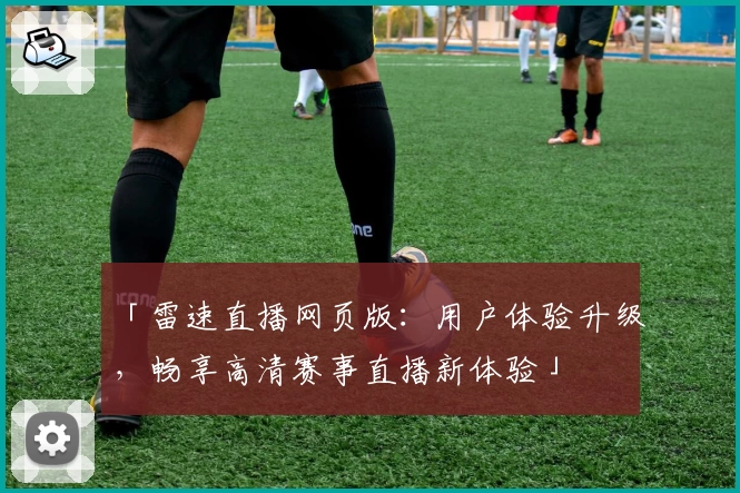 「雷速直播网页版：用户体验升级，畅享高清赛事直播新体验」