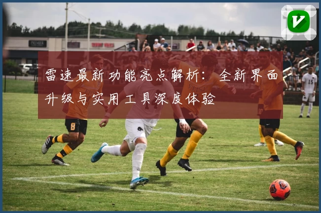 雷速最新功能亮点解析：全新界面升级与实用工具深度体验