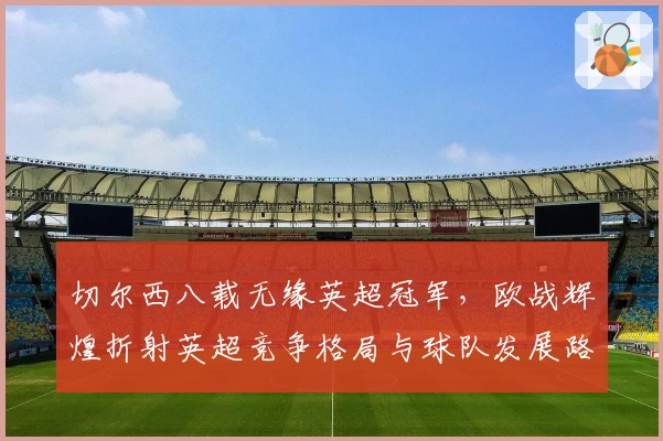 切尔西八载无缘英超冠军，欧战辉煌折射英超竞争格局与球队发展路径