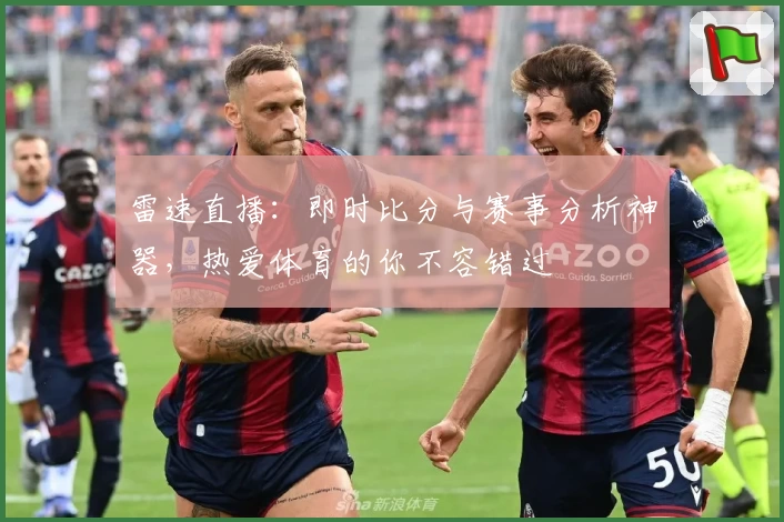 雷速直播：即时比分与赛事分析神器，热爱体育的你不容错过