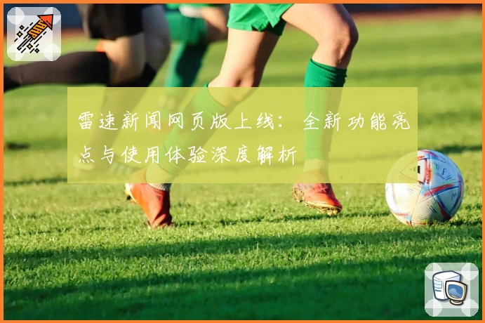 雷速新闻网页版上线：全新功能亮点与使用体验深度解析